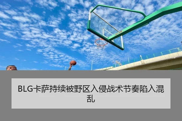 BLG卡萨持续被野区入侵战术节奏陷入混乱